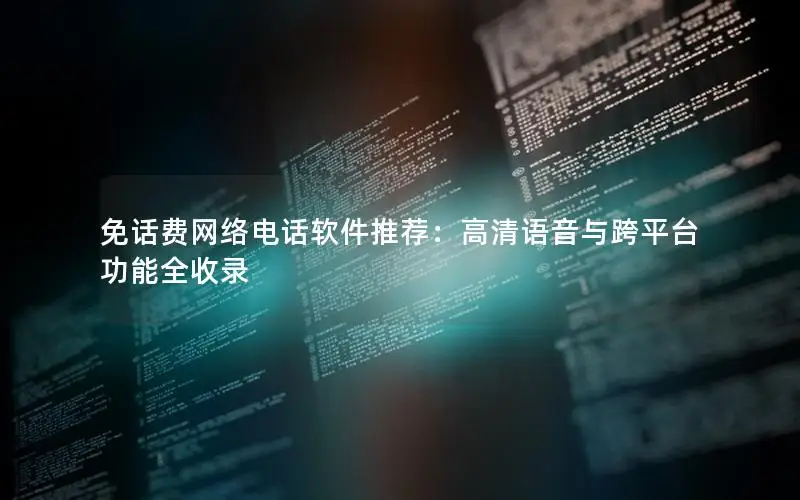 免话费网络电话软件推荐：高清语音与跨平台功能全收录