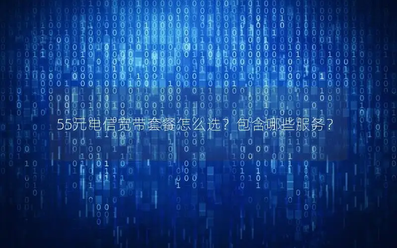55元电信宽带套餐怎么选？包含哪些服务？
