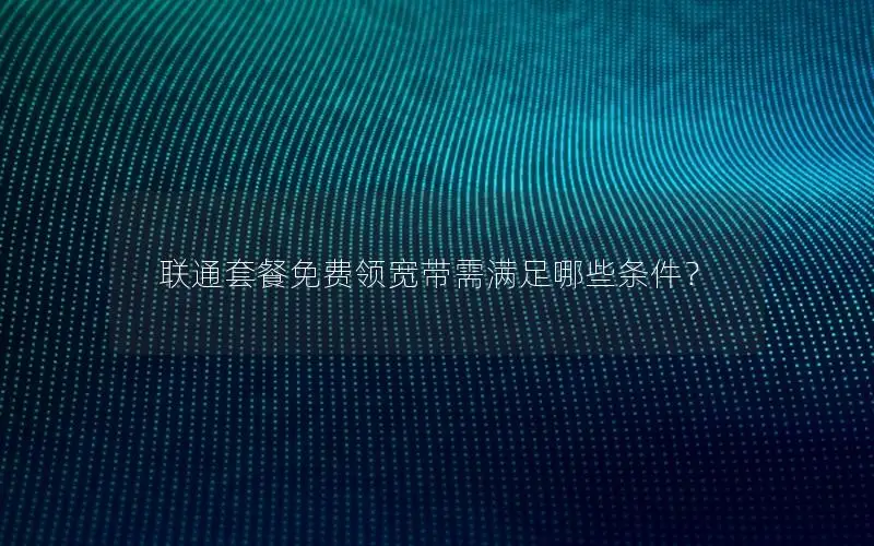 联通套餐免费领宽带需满足哪些条件？