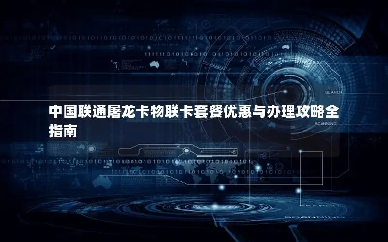 中国联通屠龙卡物联卡套餐优惠与办理攻略全指南