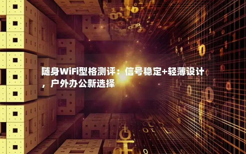 随身WiFi型格测评：信号稳定+轻薄设计，户外办公新选择