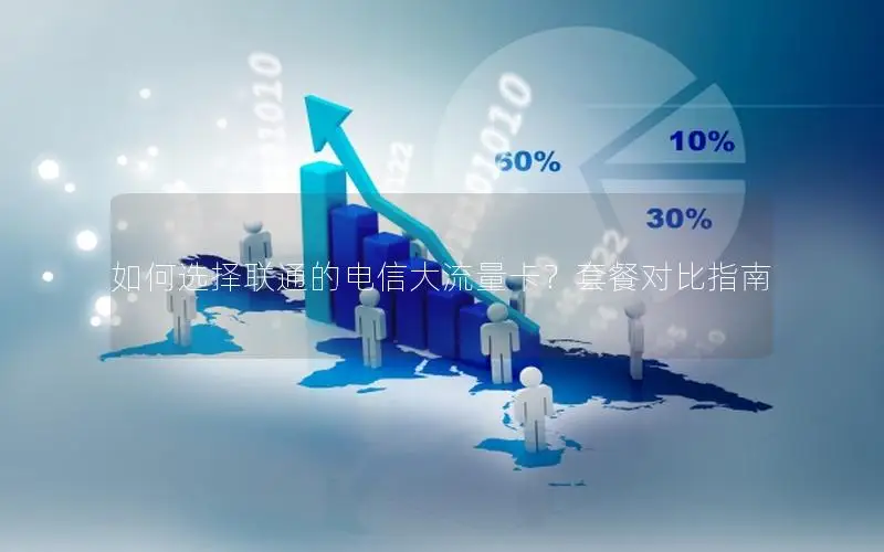 如何选择联通的电信大流量卡？套餐对比指南