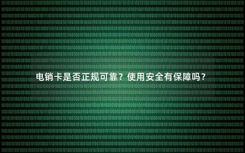 电销卡是否正规可靠？使用安全有保障吗？