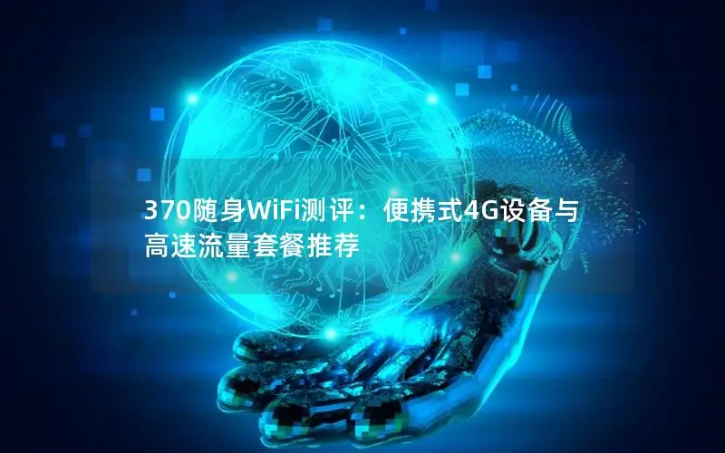 370随身WiFi测评：便携式4G设备与高速流量套餐推荐