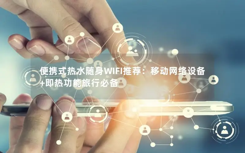 便携式热水随身WIFI推荐：移动网络设备+即热功能旅行必备