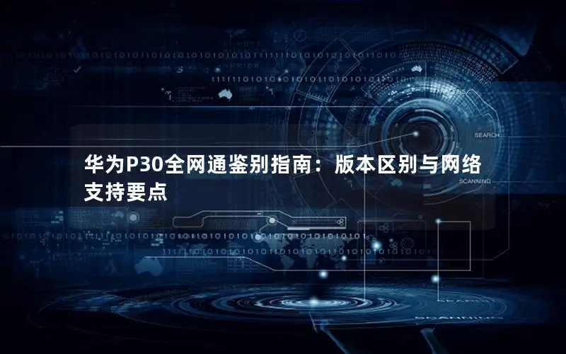 华为P30全网通鉴别指南：版本区别与网络支持要点