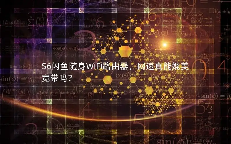 S6闪鱼随身WiFi路由器，网速真能媲美宽带吗？