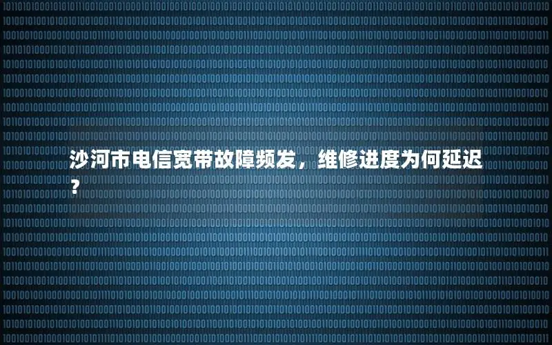 沙河市电信宽带故障频发，维修进度为何延迟？