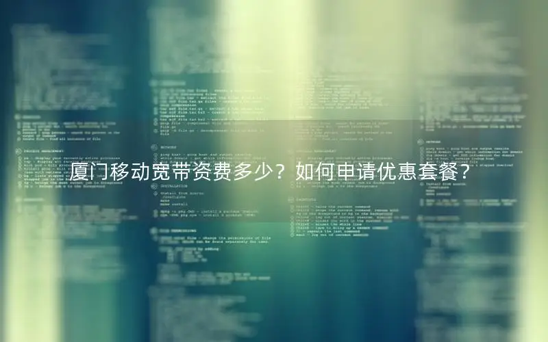 厦门移动宽带资费多少？如何申请优惠套餐？