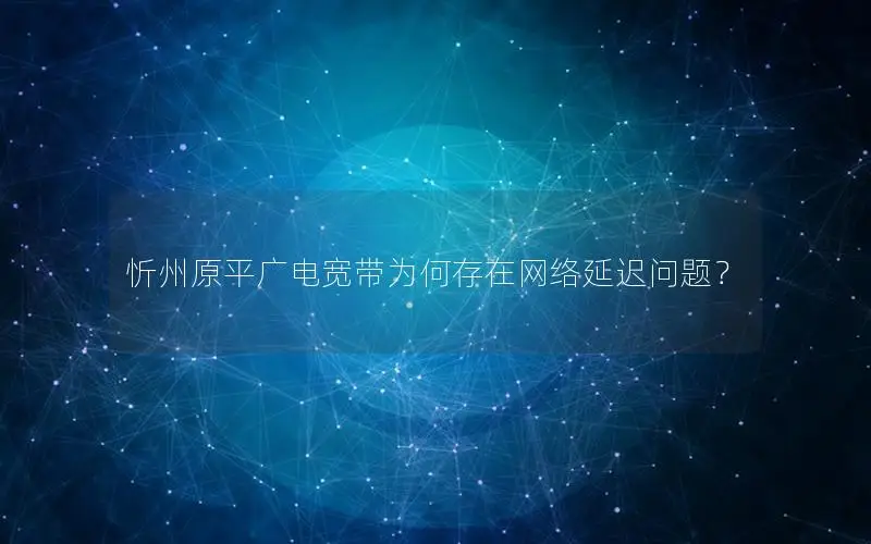 忻州原平广电宽带为何存在网络延迟问题？