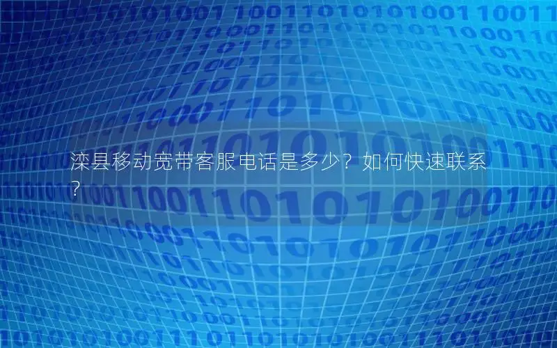 滦县移动宽带客服电话是多少？如何快速联系？