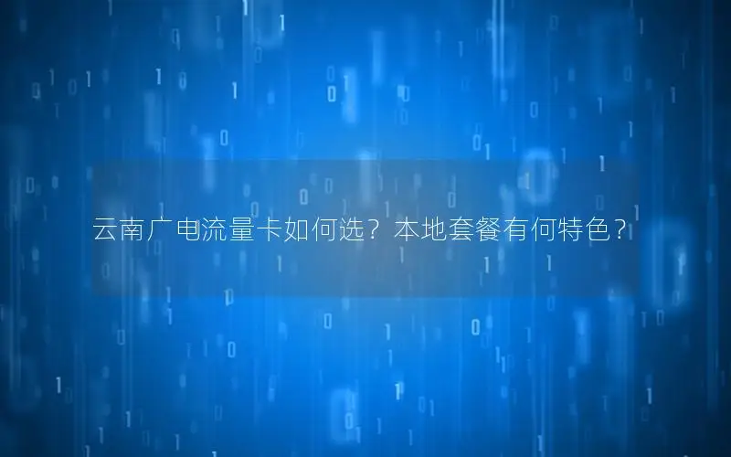 云南广电流量卡如何选？本地套餐有何特色？
