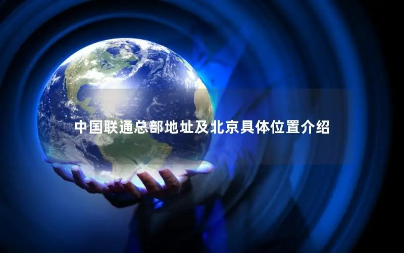 中国联通总部地址及北京具体位置介绍