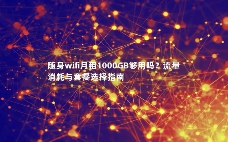 随身wifi月租1000GB够用吗？流量消耗与套餐选择指南