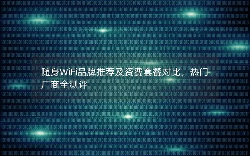 随身WiFi品牌推荐及资费套餐对比，热门厂商全测评