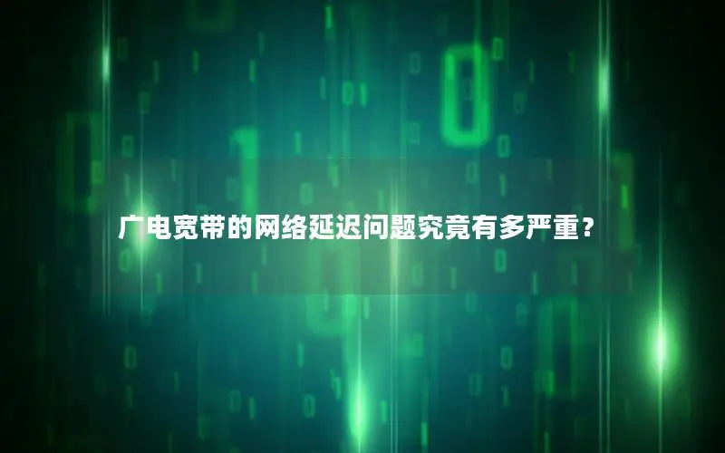 广电宽带的网络延迟问题究竟有多严重？