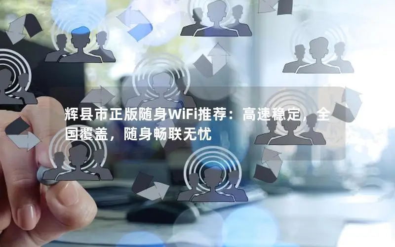 辉县市正版随身WiFi推荐：高速稳定，全国覆盖，随身畅联无忧