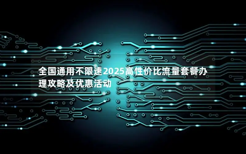 全国通用不限速2025高性价比流量套餐办理攻略及优惠活动
