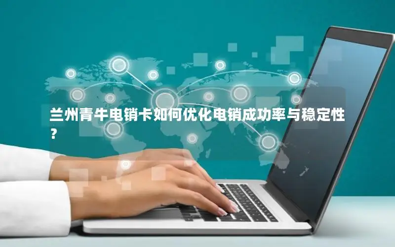 兰州青牛电销卡如何优化电销成功率与稳定性？