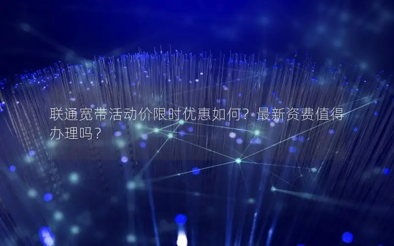 联通宽带活动价限时优惠如何？最新资费值得办理吗？