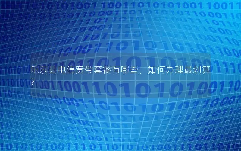 乐东县电信宽带套餐有哪些，如何办理最划算？