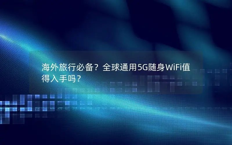 海外旅行必备？全球通用5G随身WiFi值得入手吗？