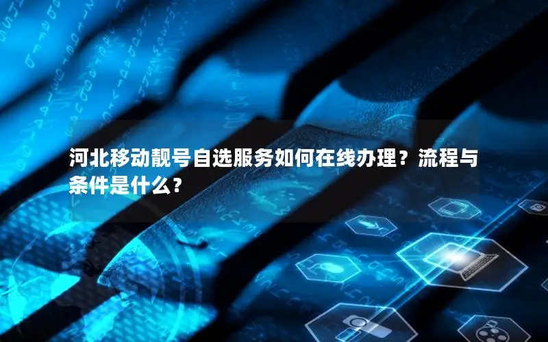 河北移动靓号自选服务如何在线办理？流程与条件是什么？