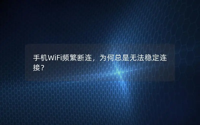 手机WiFi频繁断连，为何总是无法稳定连接？