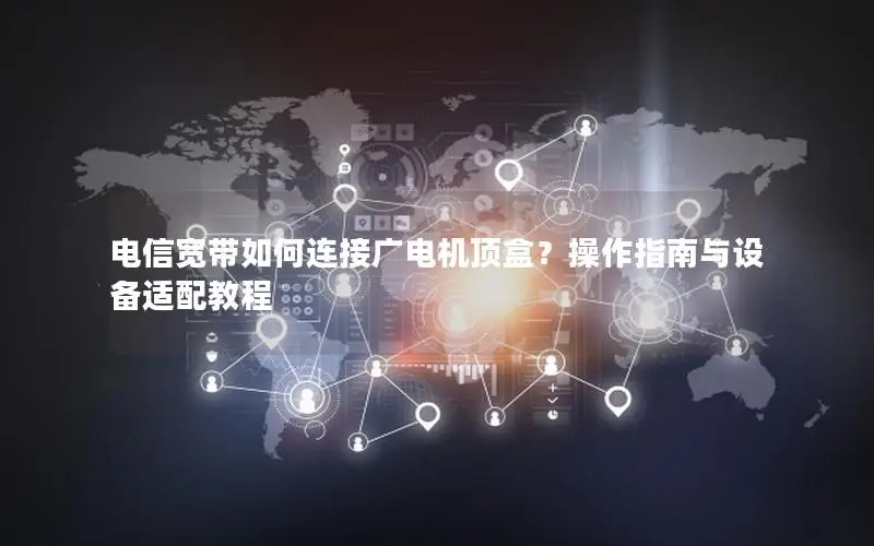 电信宽带如何连接广电机顶盒？操作指南与设备适配教程