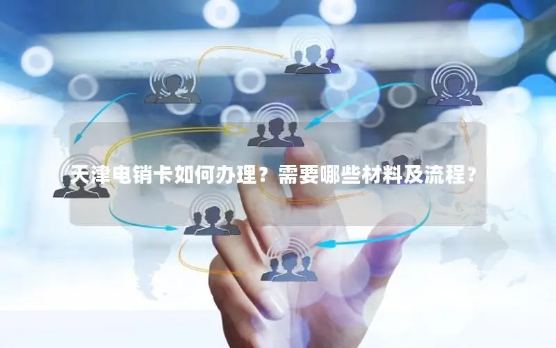 天津电销卡如何办理？需要哪些材料及流程？