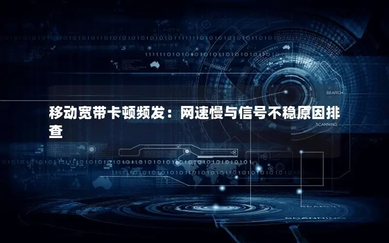 移动宽带卡顿频发：网速慢与信号不稳原因排查