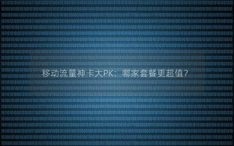 移动流量神卡大PK：哪家套餐更超值？