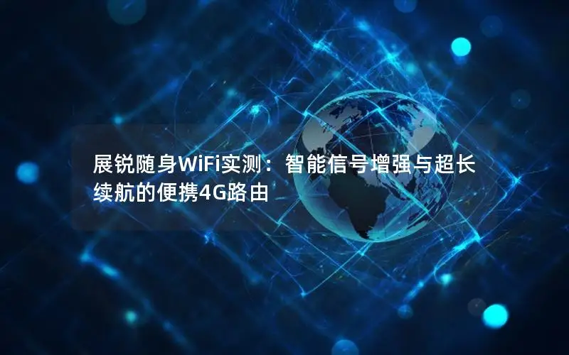展锐随身WiFi实测：智能信号增强与超长续航的便携4G路由