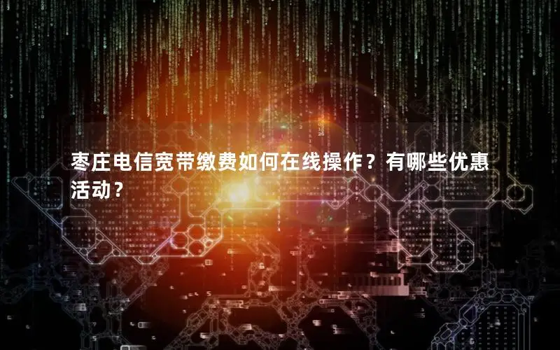 枣庄电信宽带缴费如何在线操作？有哪些优惠活动？