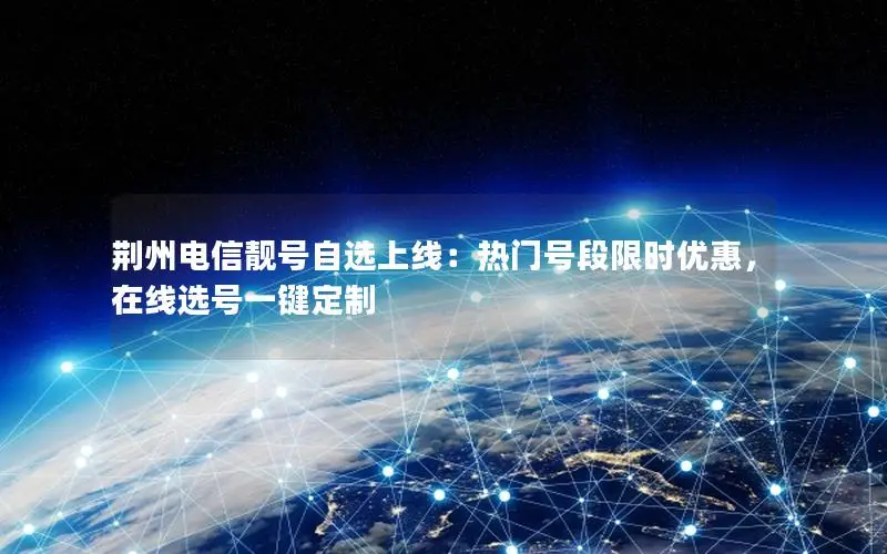 荆州电信靓号自选上线：热门号段限时优惠，在线选号一键定制