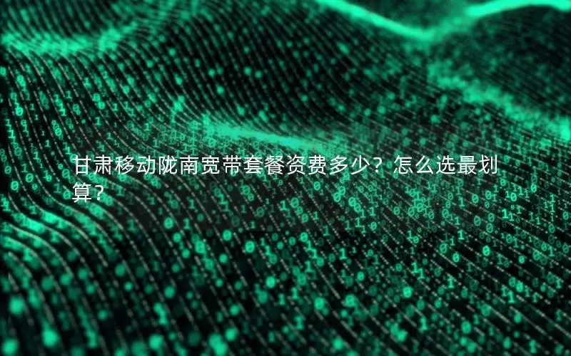 甘肃移动陇南宽带套餐资费多少？怎么选最划算？
