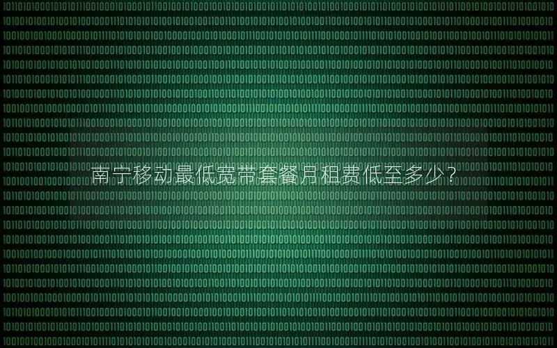 南宁移动最低宽带套餐月租费低至多少？