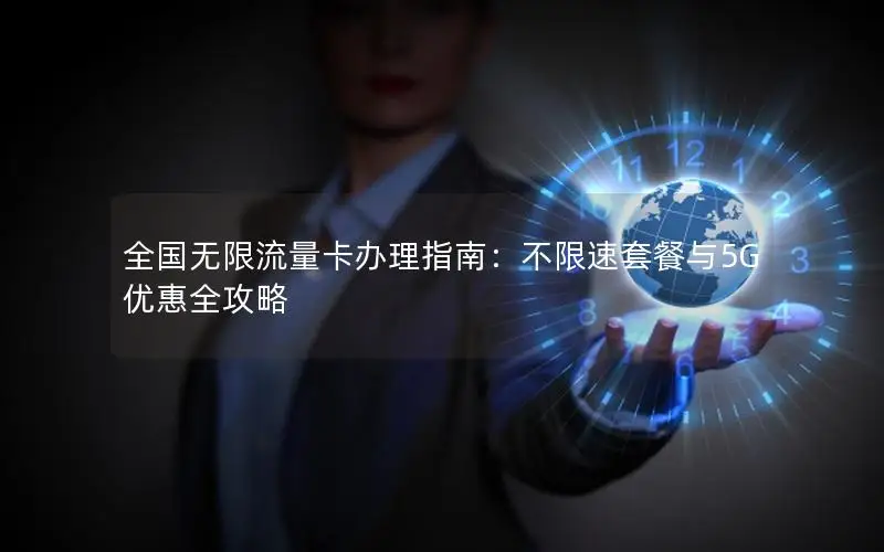 全国无限流量卡办理指南：不限速套餐与5G优惠全攻略