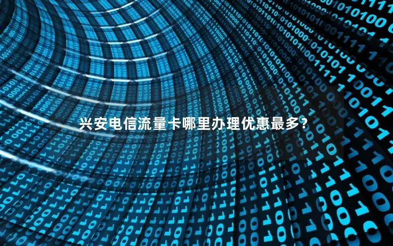 兴安电信流量卡哪里办理优惠最多？
