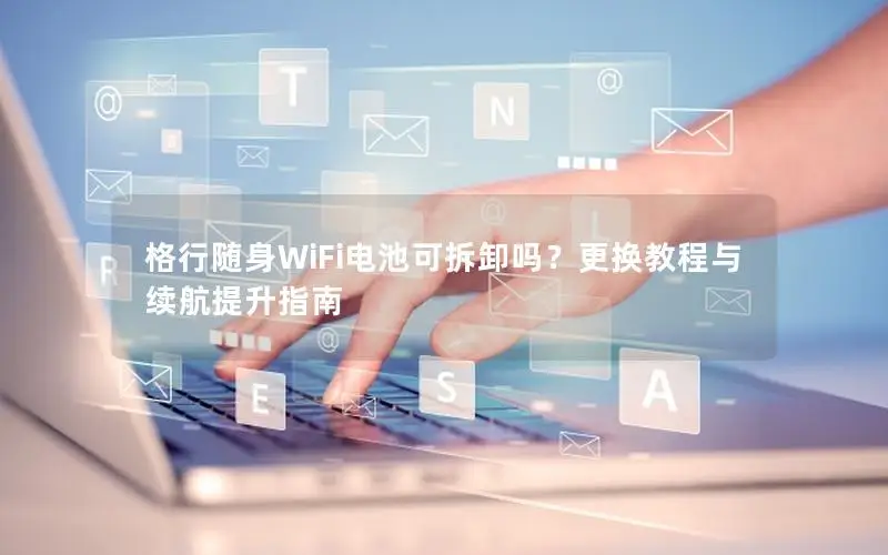 格行随身WiFi电池可拆卸吗？更换教程与续航提升指南