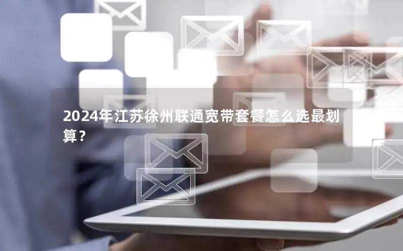 2024年江苏徐州联通宽带套餐怎么选最划算？