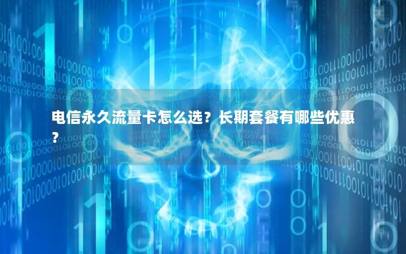 电信永久流量卡怎么选？长期套餐有哪些优惠？