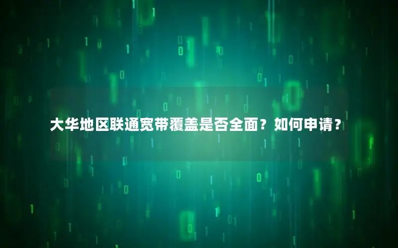大华地区联通宽带覆盖是否全面？如何申请？