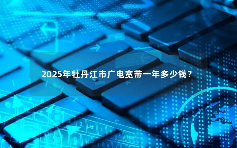 2025年牡丹江市广电宽带一年多少钱？
