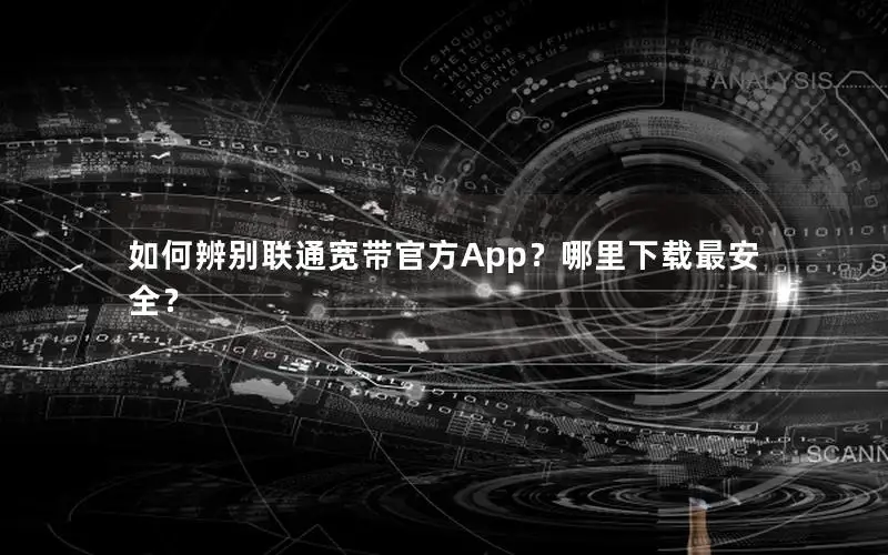 如何辨别联通宽带官方App？哪里下载最安全？
