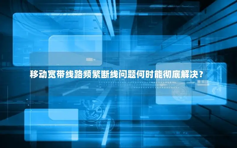 移动宽带线路频繁断线问题何时能彻底解决？