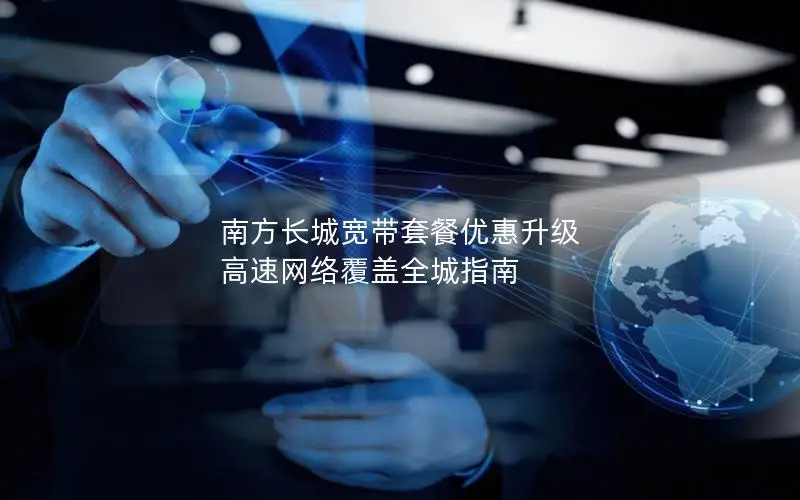 南方长城宽带套餐优惠升级 高速网络覆盖全城指南