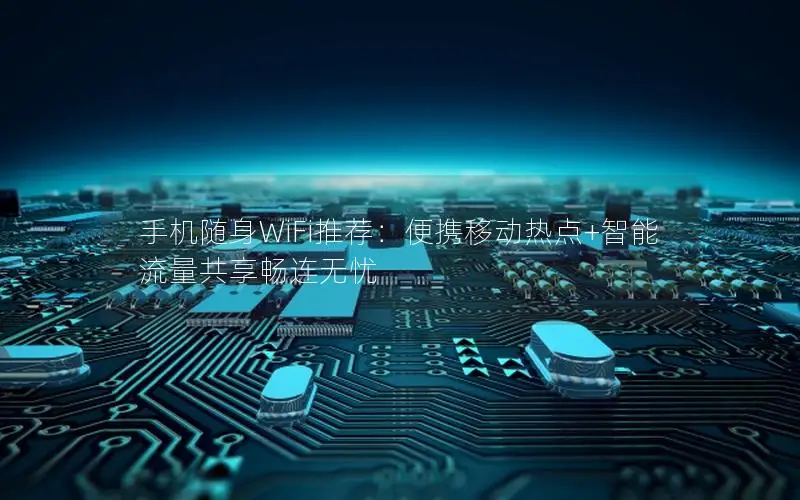 手机随身WiFi推荐：便携移动热点+智能流量共享畅连无忧
