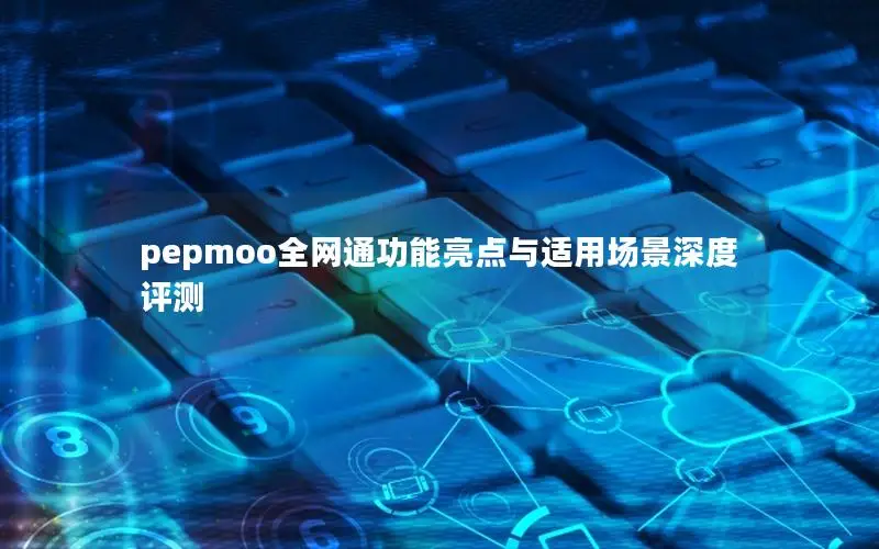 pepmoo全网通功能亮点与适用场景深度评测