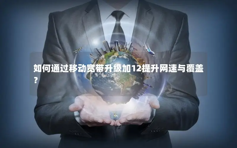 如何通过移动宽带升级加12提升网速与覆盖？